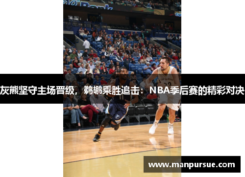 灰熊坚守主场晋级，鹈鹕乘胜追击：NBA季后赛的精彩对决